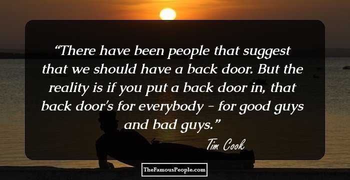 There have been people that suggest that we should have a back door. But the reality is if you put a back door in, that back door's for everybody - for good guys and bad guys.