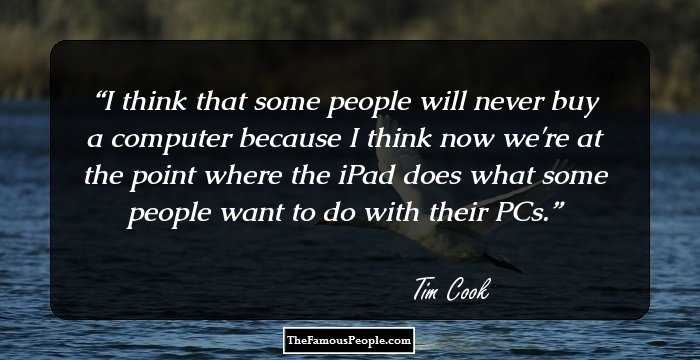I think that some people will never buy a computer because I think now we're at the point where the iPad does what some people want to do with their PCs.