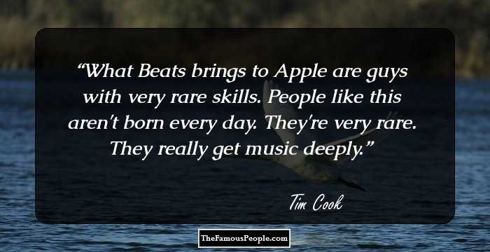 What Beats brings to Apple are guys with very rare skills. People like this aren't born every day. They're very rare. They really get music deeply.