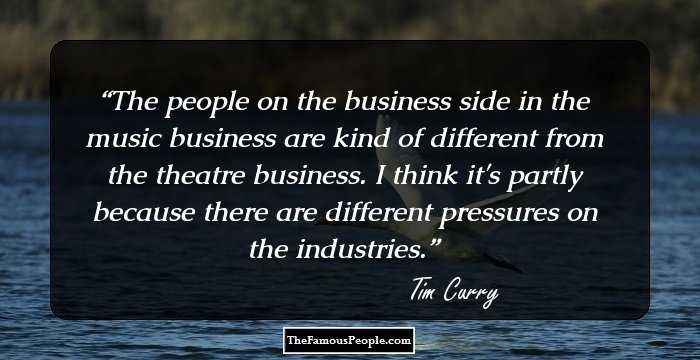 The people on the business side in the music business are kind of different from the theatre business. I think it's partly because there are different pressures on the industries.
