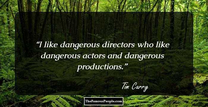 I like dangerous directors who like dangerous actors and dangerous productions.