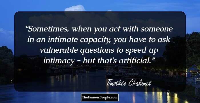 Sometimes, when you act with someone in an intimate capacity, you have to ask vulnerable questions to speed up intimacy - but that's artificial.