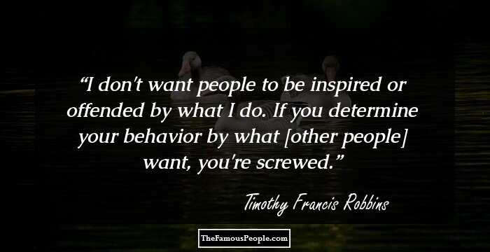 I don't want people to be inspired or offended by what I do. If you determine your behavior by what [other people] want, you're screwed.
