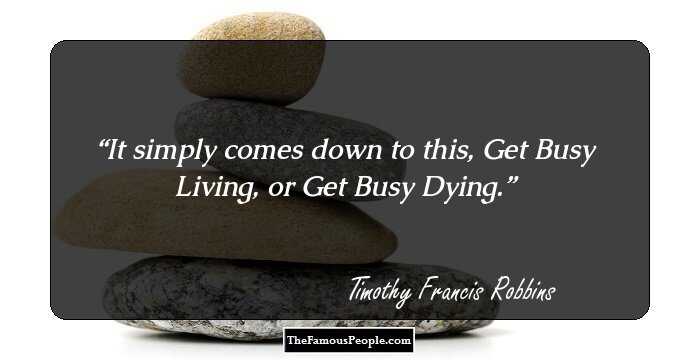It simply comes down to this, Get Busy Living, or Get Busy Dying.