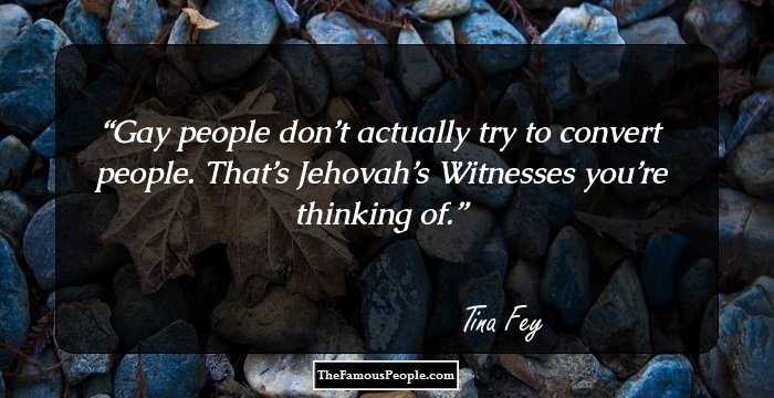 Gay people don’t actually try to convert people. That’s Jehovah’s Witnesses you’re thinking of.