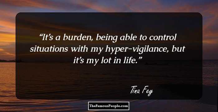 It’s a burden, being able to control situations with my hyper-vigilance, but it’s my lot in life.