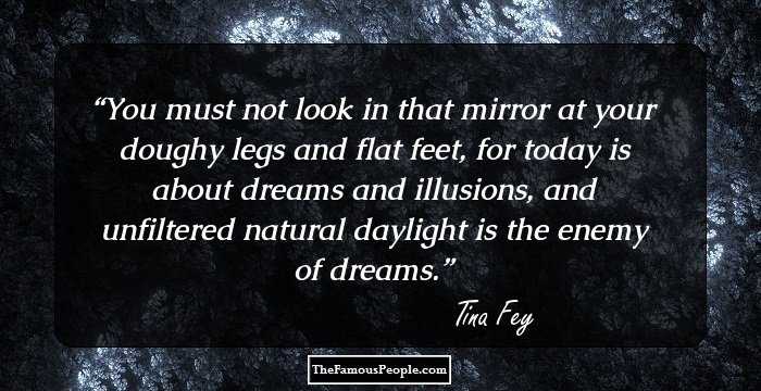 You must not look in that mirror at your doughy legs and flat feet, for today is about dreams and illusions, and unfiltered natural daylight is the enemy of dreams.