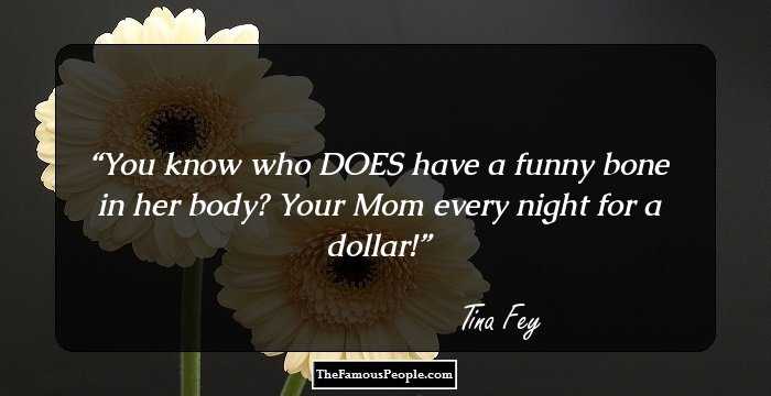 You know who DOES have a funny bone in her body? Your Mom every night for a dollar!