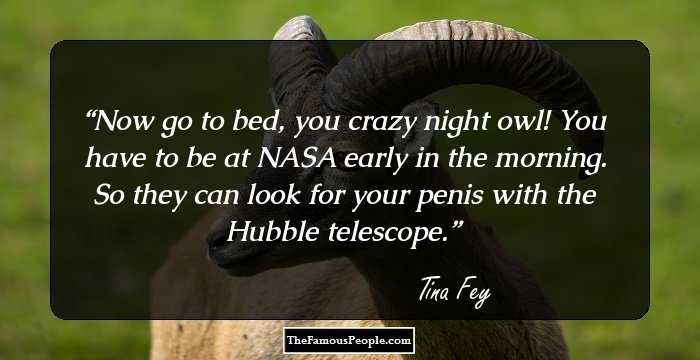Now go to bed, you crazy night owl! You have to be at NASA early in the morning. So they can look for your penis with the Hubble telescope.