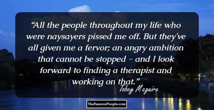 All the people throughout my life who were naysayers pissed me off. But they've all given me a fervor; an angry ambition that cannot be stopped - and I look forward to finding a therapist and working on that.