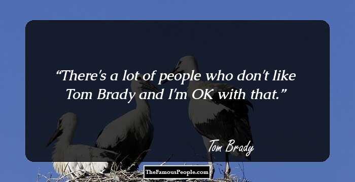 There's a lot of people who don't like Tom Brady and I'm OK with that.