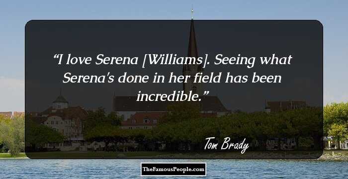 I love Serena [Williams]. Seeing what Serena's done in her field has been incredible.