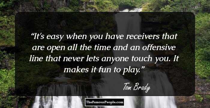It's easy when you have receivers that are open all the time and an offensive line that never lets anyone touch you. It makes it fun to play.