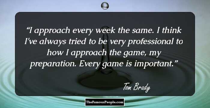 I approach every week the same. I think I've always tried to be very professional to how I approach the game, my preparation. Every game is important.