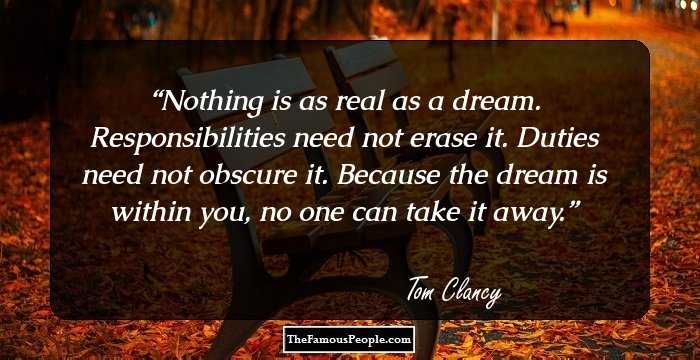 Nothing is as real as a dream. Responsibilities need not erase it. Duties need not obscure it. Because the dream is within you, no one can take it away.