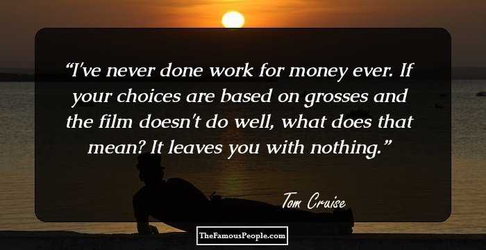 I've never done work for money ever. If your choices are based on grosses and the film doesn't do well, what does that mean? It leaves you with nothing.