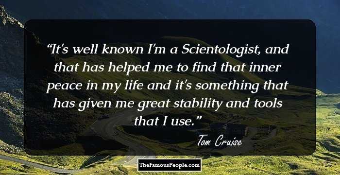 It's well known I'm a Scientologist, and that has helped me to find that inner peace in my life and it's something that has given me great stability and tools that I use.