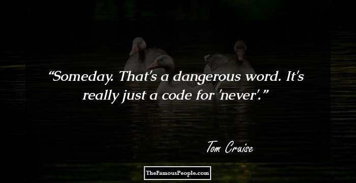 Someday. That's a dangerous word. It's really just a code for 'never'.