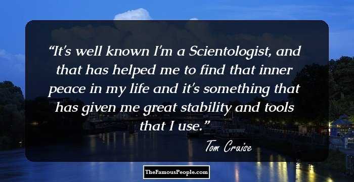 It's well known I'm a Scientologist, and that has helped me to find that inner peace in my life and it's something that has given me great stability and tools that I use.