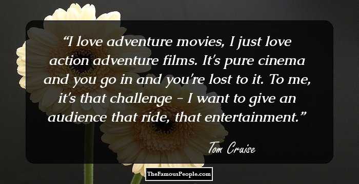 I love adventure movies, I just love action adventure films. It's pure cinema and you go in and you're lost to it. To me, it's that challenge - I want to give an audience that ride, that entertainment.