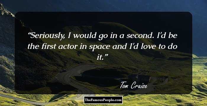 Seriously, I would go in a second. I'd be the first actor in space and I'd love to do it.