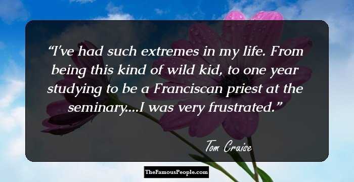 I've had such extremes in my life. From being this kind of wild kid, to one year studying to be a Franciscan priest at the seminary....I was very frustrated.