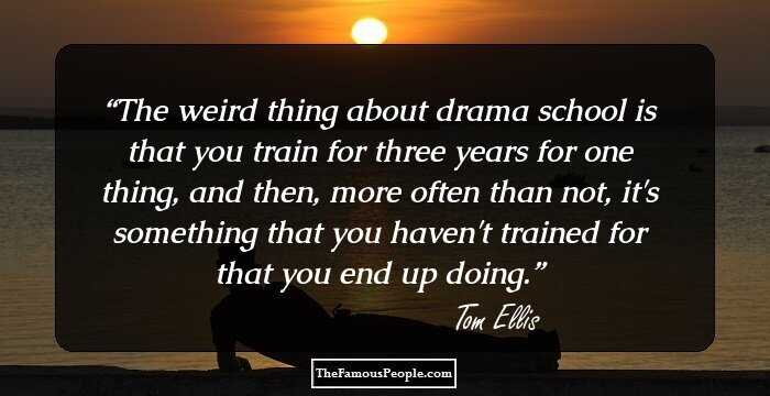 The weird thing about drama school is that you train for three years for one thing, and then, more often than not, it's something that you haven't trained for that you end up doing.