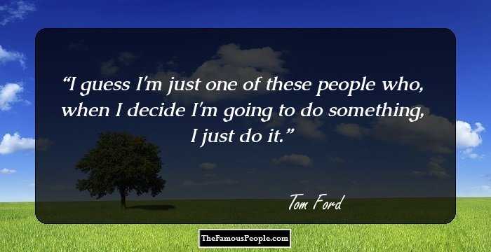 I guess I'm just one of these people who, when I decide I'm going to do something, I just do it.