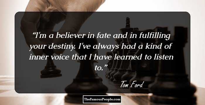 I'm a believer in fate and in fulfilling your destiny. I've always had a kind of inner voice that I have learned to listen to.