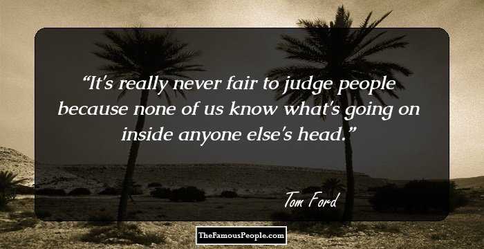 It's really never fair to judge people because none of us know what's going on inside anyone else's head.