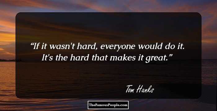If it wasn't hard, everyone would do it. It's the hard that makes it great.