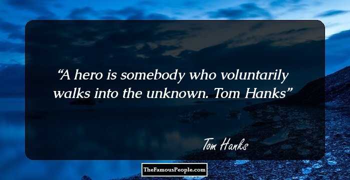A hero is somebody who voluntarily walks into the unknown.
Tom Hanks