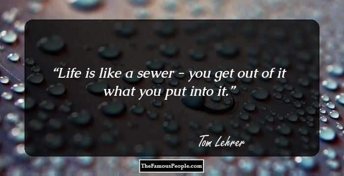 Life is like a sewer - you get out of it what you put into it.