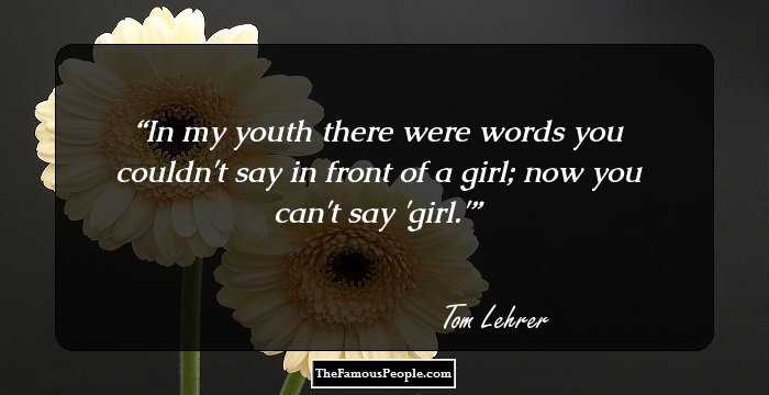 In my youth there were words you couldn't say in front of a girl; now you can't say 'girl.'