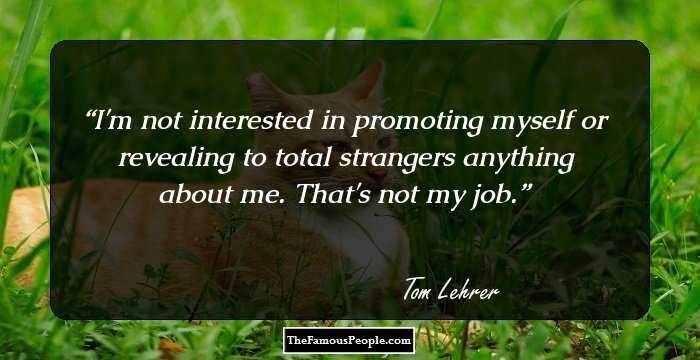 I'm not interested in promoting myself or revealing to total strangers anything about me. That's not my job.