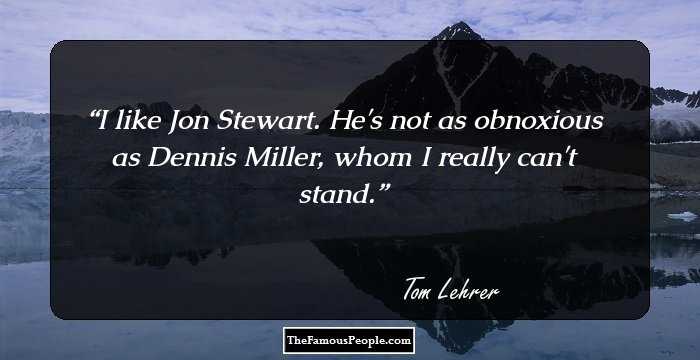 I like Jon Stewart. He's not as obnoxious as Dennis Miller, whom I really can't stand.