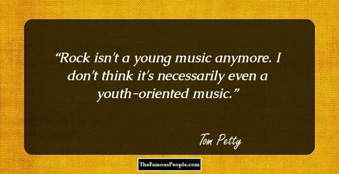 Rock isn't a young music anymore. I don't think it's necessarily even a youth-oriented music.