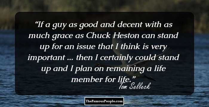 If a guy as good and decent with as much grace as Chuck Heston can stand up for an issue that I think is very important ... then I certainly could stand up and I plan on remaining a life member for life.
