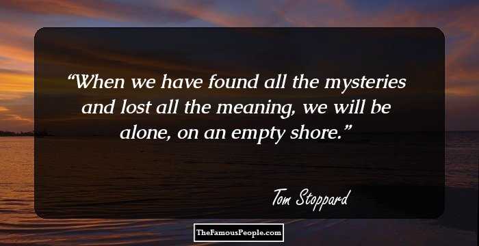 When we have found all the mysteries and lost all the meaning, we will be alone, on an empty shore.
