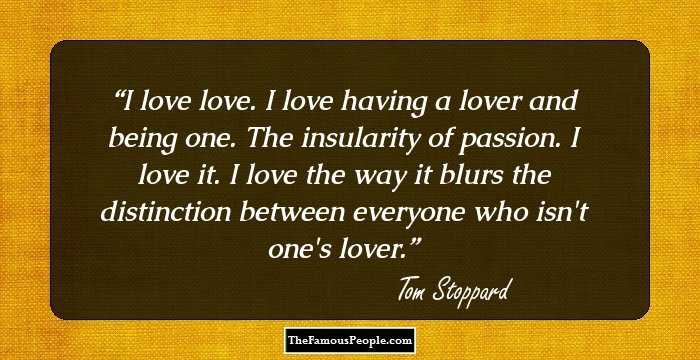 I love love. I love having a lover and being one. The insularity of passion. I love it. I love the way it blurs the distinction between everyone who isn't one's lover.