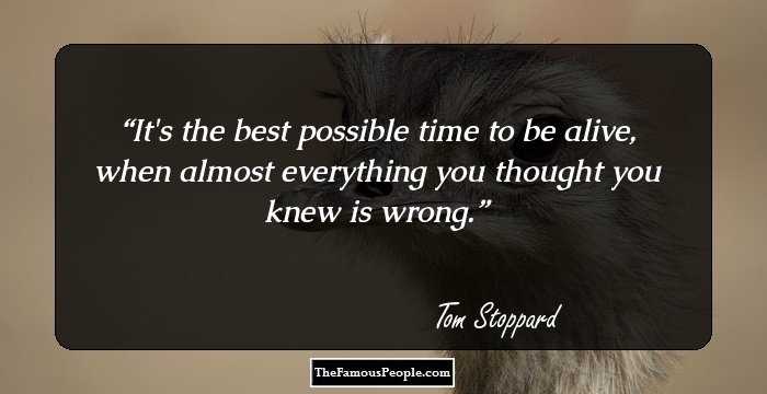 It's the best possible time to be alive, when almost everything you thought you knew is wrong.