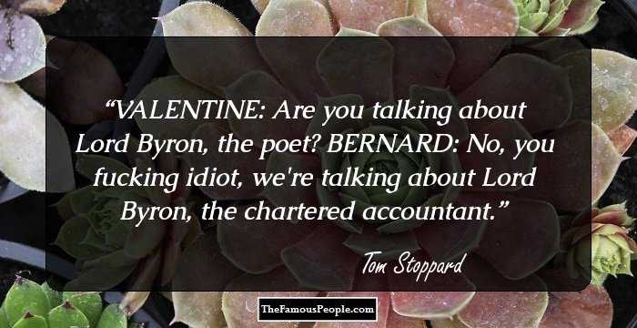 VALENTINE: Are you talking about Lord Byron, the poet?

BERNARD: No, you fucking idiot, we're talking about Lord Byron, the chartered accountant.