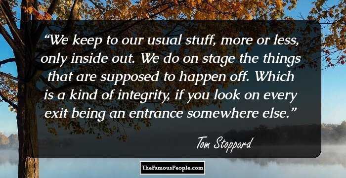 We keep to our usual stuff, more or less, only inside out. We do on stage the things that are supposed to happen off. Which is a kind of integrity, if you look on every exit being an entrance somewhere else.