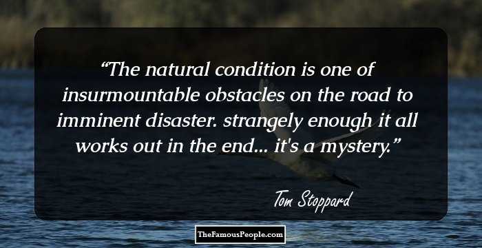 The natural condition is one of insurmountable obstacles on the road to imminent disaster. strangely enough it all works out in the end... it's a mystery.