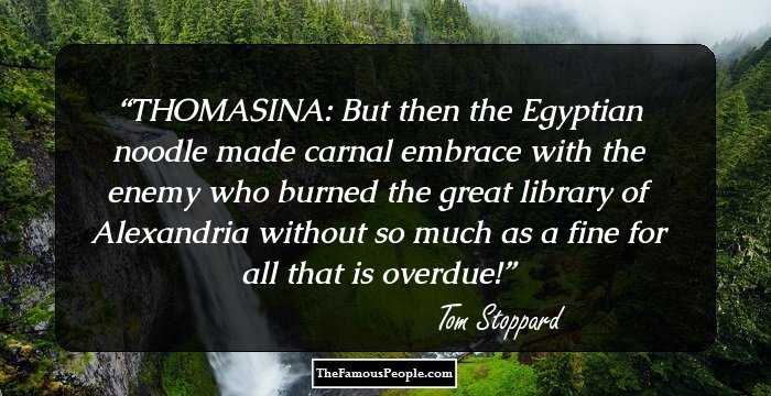THOMASINA:
But then the Egyptian noodle made carnal embrace with the enemy who burned the great library of Alexandria without so much as a fine for all that is overdue!