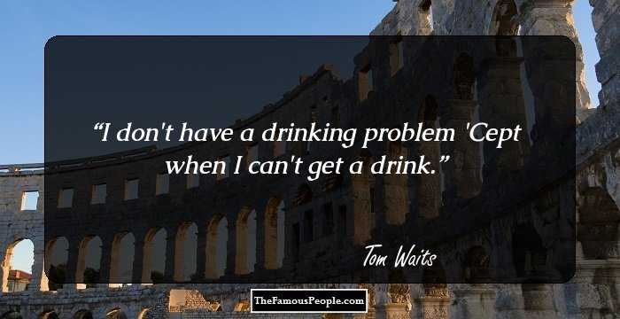 I don't have a drinking problem 'Cept when I can't get a drink.