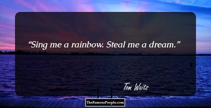 Sing me a rainbow. Steal me a dream.