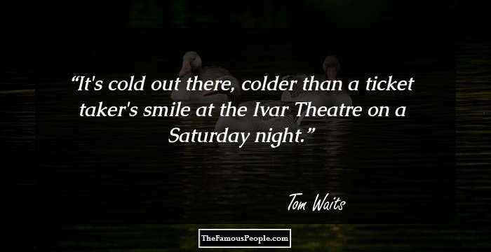 It's cold out there, colder than a ticket taker's smile at the Ivar Theatre on a Saturday night.