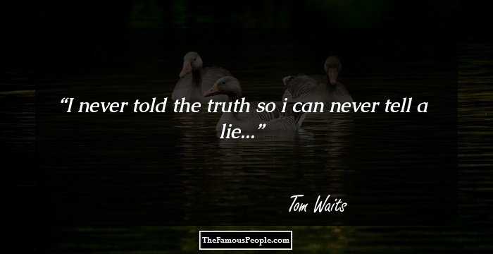I never told the truth so i can never tell a lie...
