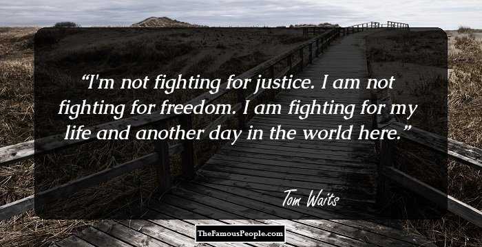 I'm not fighting for justice. I am not fighting for freedom. I am fighting for my life and another day in the world here.